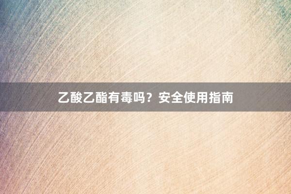 乙酸乙酯有毒吗？安全使用指南