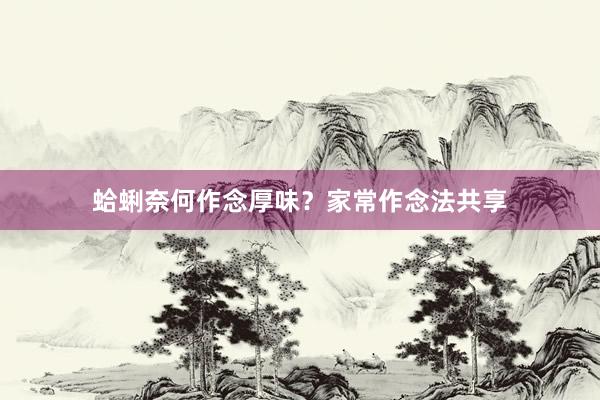 蛤蜊奈何作念厚味？家常作念法共享