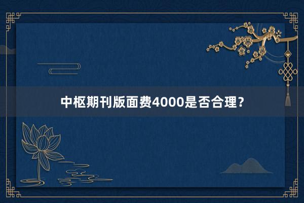 中枢期刊版面费4000是否合理？