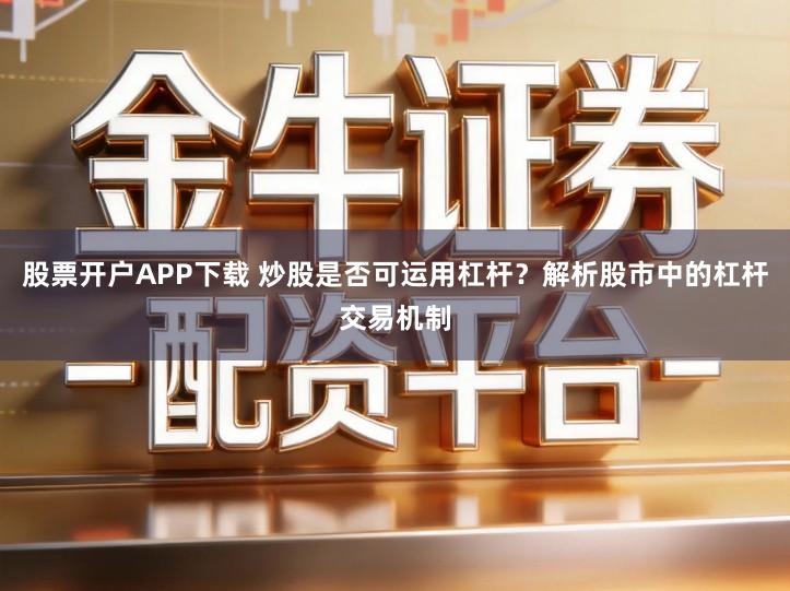 股票开户APP下载 炒股是否可运用杠杆？解析股市中的杠杆交易机制