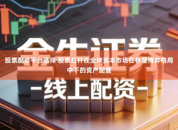 股票配资平台选择 股票杠杆在全球资本市场在存量博弈格局中下的资产配置