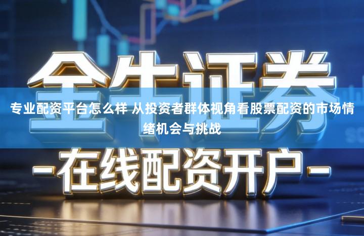 专业配资平台怎么样 从投资者群体视角看股票配资的市场情绪机会与挑战