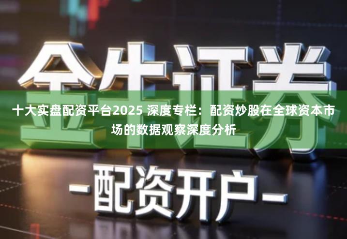 十大实盘配资平台2025 深度专栏：配资炒股在全球资本市场的数据观察深度分析