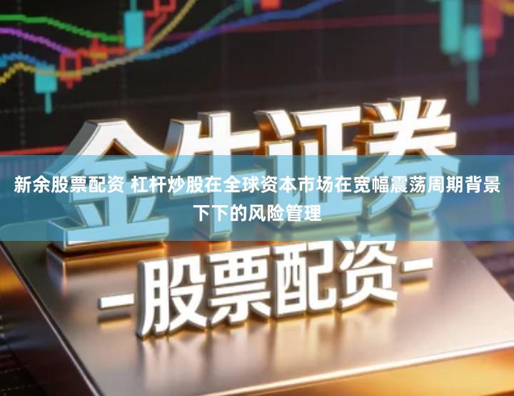 新余股票配资 杠杆炒股在全球资本市场在宽幅震荡周期背景下下的风险管理