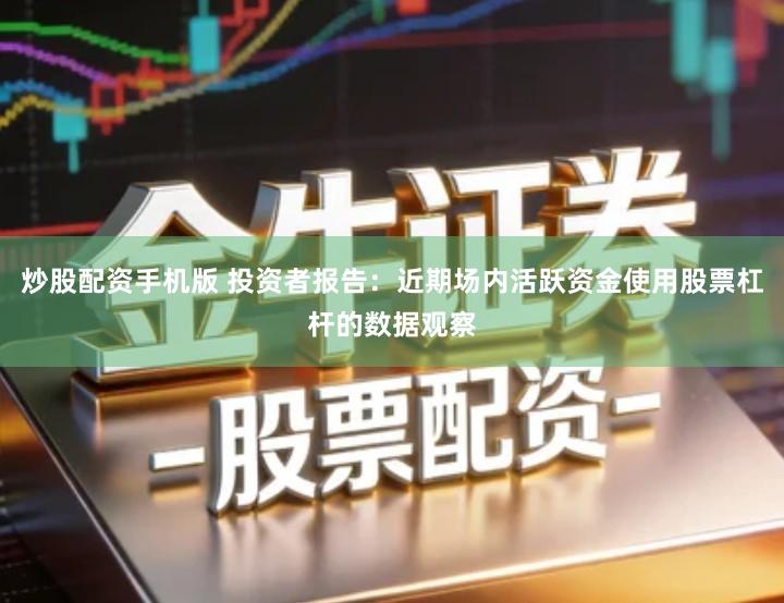 炒股配资手机版 投资者报告：近期场内活跃资金使用股票杠杆的数据观察