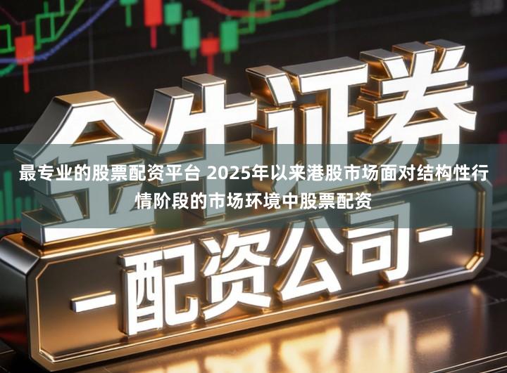 最专业的股票配资平台 2025年以来港股市场面对结构性行情阶段的市场环境中股票配资