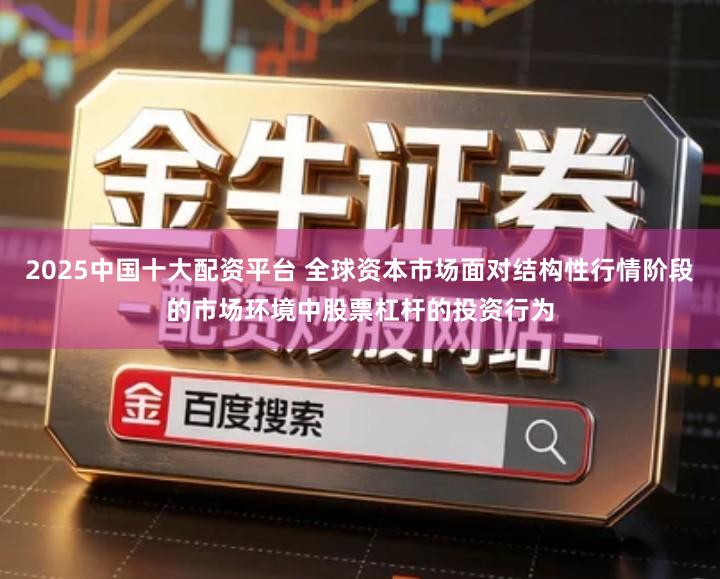 2025中国十大配资平台 全球资本市场面对结构性行情阶段的市场环境中股票杠杆的投资行为