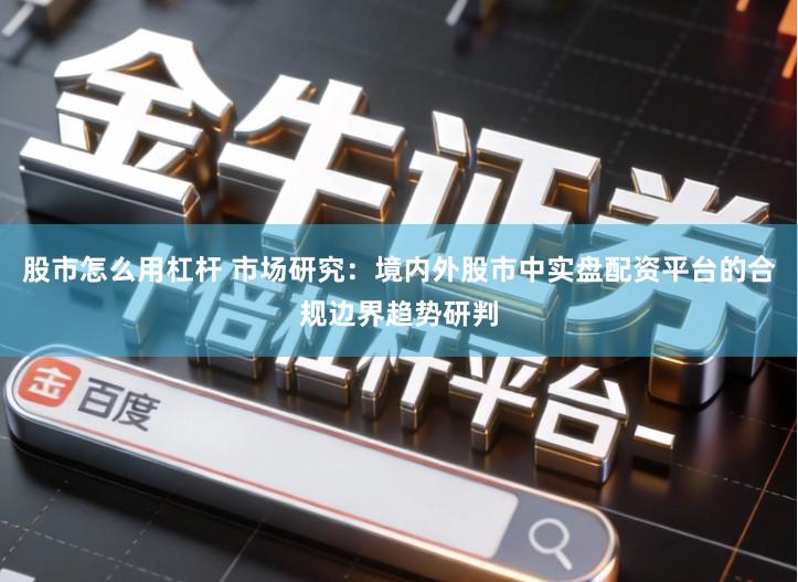 股市怎么用杠杆 市场研究：境内外股市中实盘配资平台的合规边界趋势研判