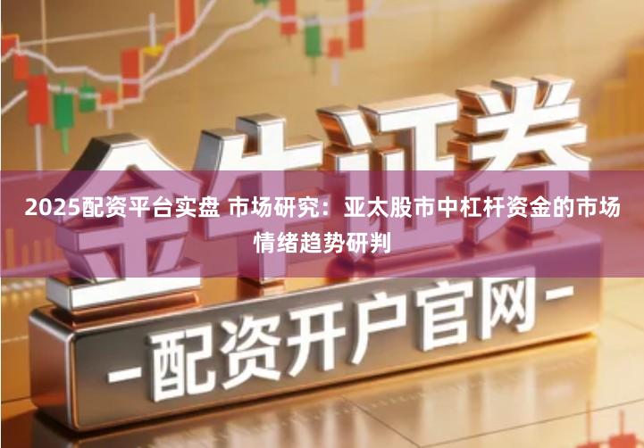 2025配资平台实盘 市场研究：亚太股市中杠杆资金的市场情绪趋势研判