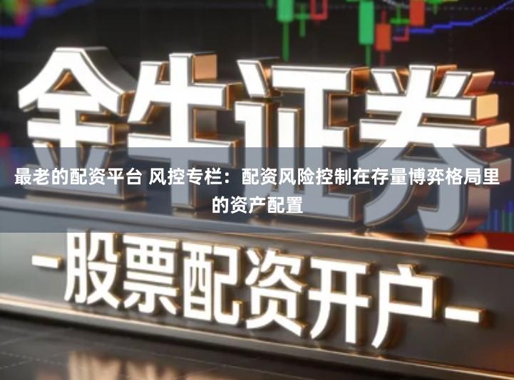 最老的配资平台 风控专栏：配资风险控制在存量博弈格局里的资产配置