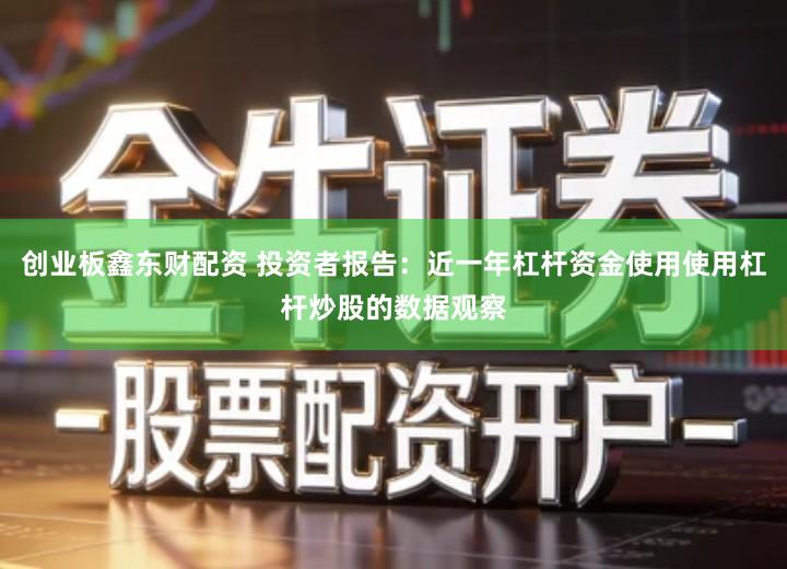 创业板鑫东财配资 投资者报告：近一年杠杆资金使用使用杠杆炒股的数据观察