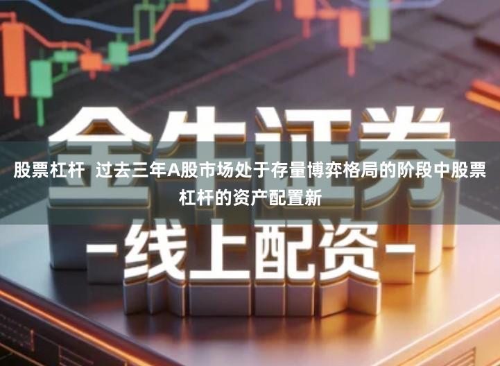 股票杠杆  过去三年A股市场处于存量博弈格局的阶段中股票杠杆的资产配置新