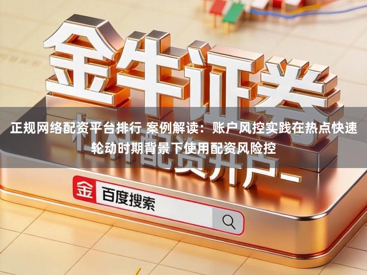 正规网络配资平台排行 案例解读：账户风控实践在热点快速轮动时期背景下使用配资风险控