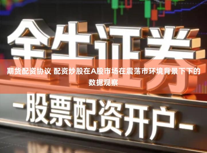 期货配资协议 配资炒股在A股市场在震荡市环境背景下下的数据观察