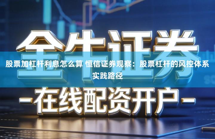 股票加杠杆利息怎么算 恒信证券观察：股票杠杆的风控体系实践路径