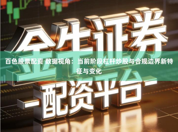 百色股票配资 数据视角：当前阶段杠杆炒股与合规边界新特征与变化
