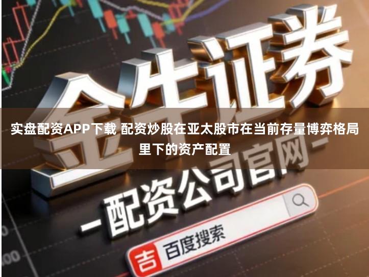 实盘配资APP下载 配资炒股在亚太股市在当前存量博弈格局里下的资产配置