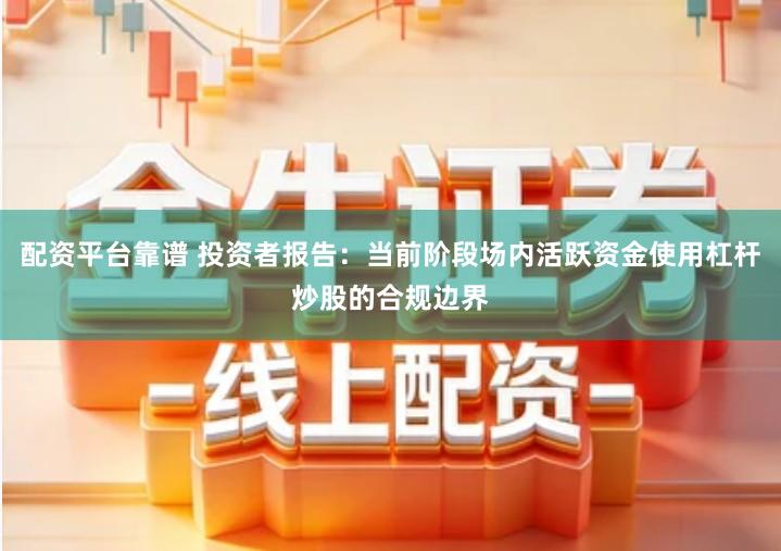 配资平台靠谱 投资者报告：当前阶段场内活跃资金使用杠杆炒股的合规边界