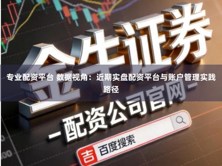 专业配资平台 数据视角：近期实盘配资平台与账户管理实践路径