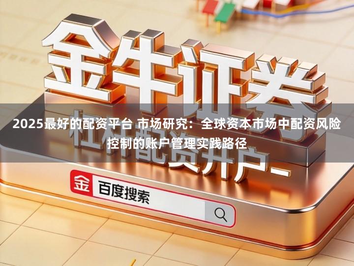 2025最好的配资平台 市场研究：全球资本市场中配资风险控制的账户管理实践路径