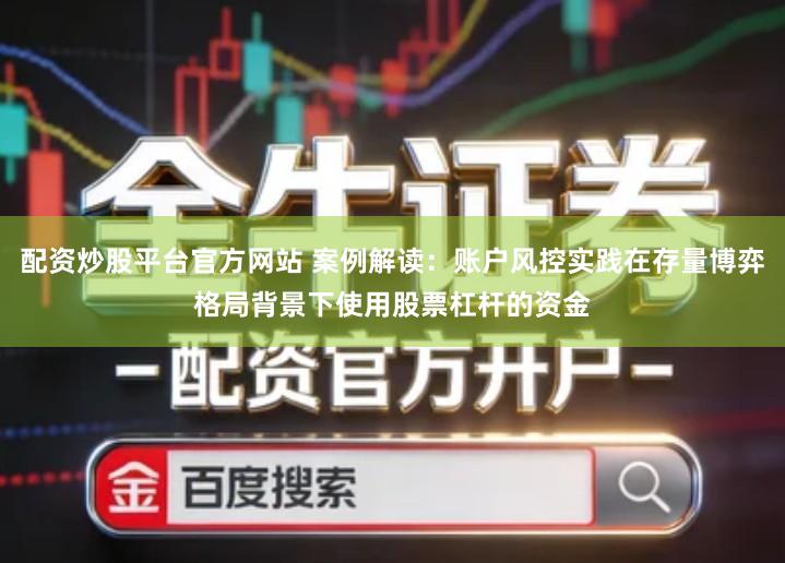 配资炒股平台官方网站 案例解读：账户风控实践在存量博弈格局背景下使用股票杠杆的资金