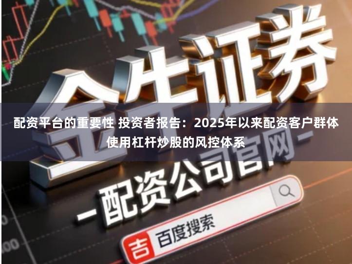 配资平台的重要性 投资者报告：2025年以来配资客户群体使用杠杆炒股的风控体系