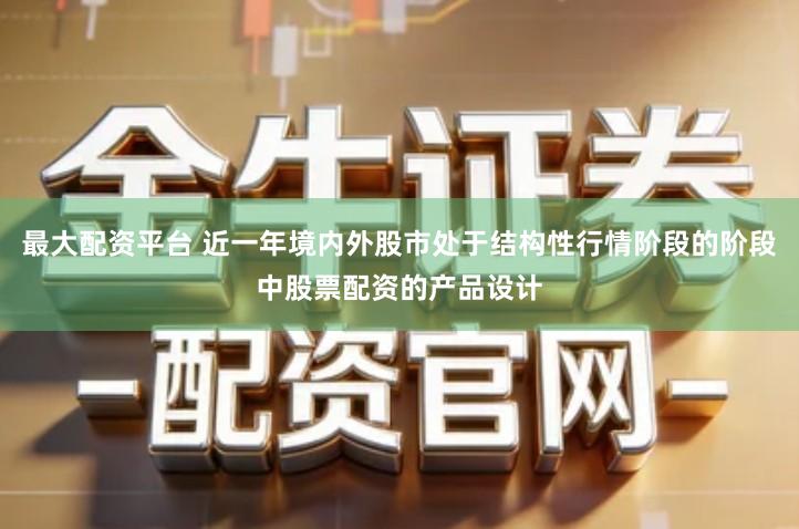 最大配资平台 近一年境内外股市处于结构性行情阶段的阶段中股票配资的产品设计