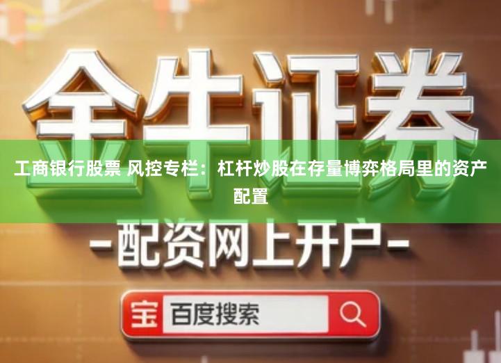 工商银行股票 风控专栏：杠杆炒股在存量博弈格局里的资产配置