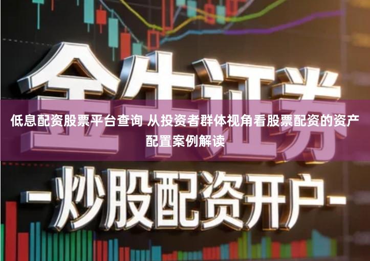 低息配资股票平台查询 从投资者群体视角看股票配资的资产配置案例解读