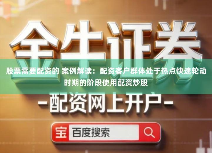 股票需要配资的 案例解读：配资客户群体处于热点快速轮动时期的阶段使用配资炒股