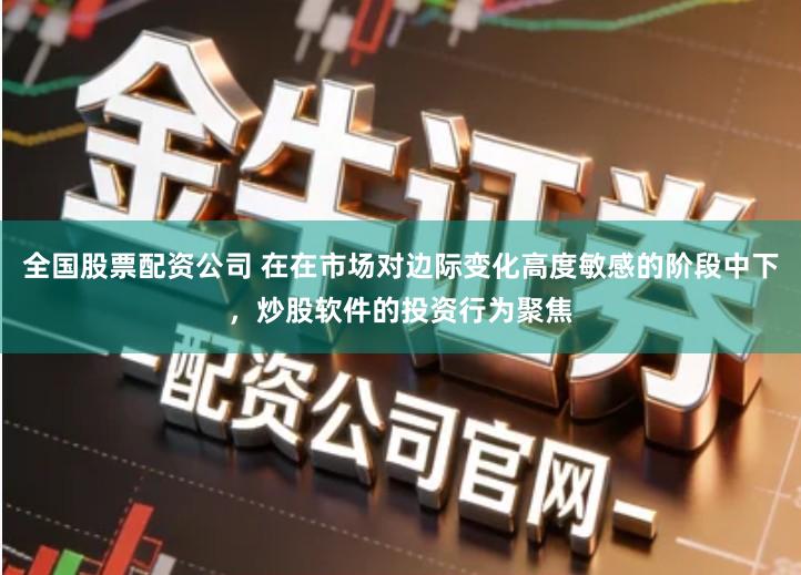 全国股票配资公司 在在市场对边际变化高度敏感的阶段中下，炒股软件的投资行为聚焦