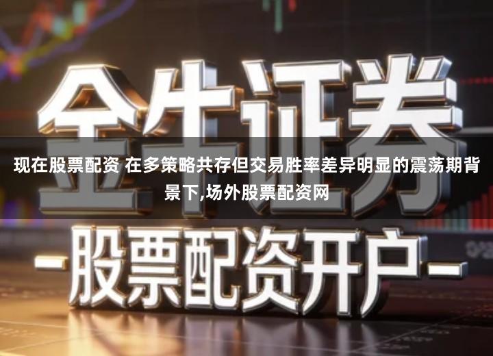 现在股票配资 在多策略共存但交易胜率差异明显的震荡期背景下,场外股票配资网