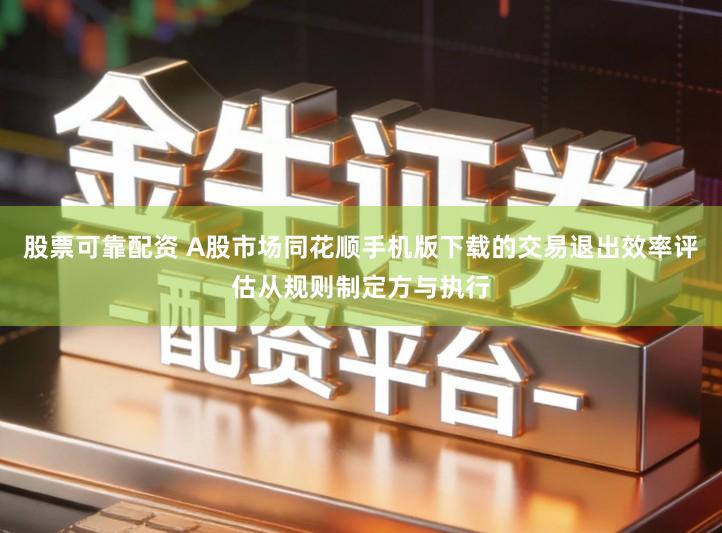 股票可靠配资 A股市场同花顺手机版下载的交易退出效率评估从规则制定方与执行