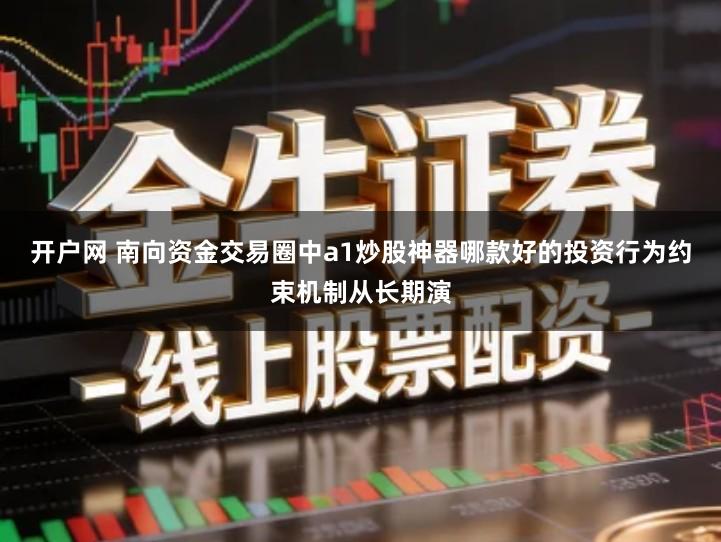 开户网 南向资金交易圈中a1炒股神器哪款好的投资行为约束机制从长期演