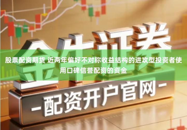 股票配资期货 近两年偏好不对称收益结构的进攻型投资者使用口碑信誉配资的资金