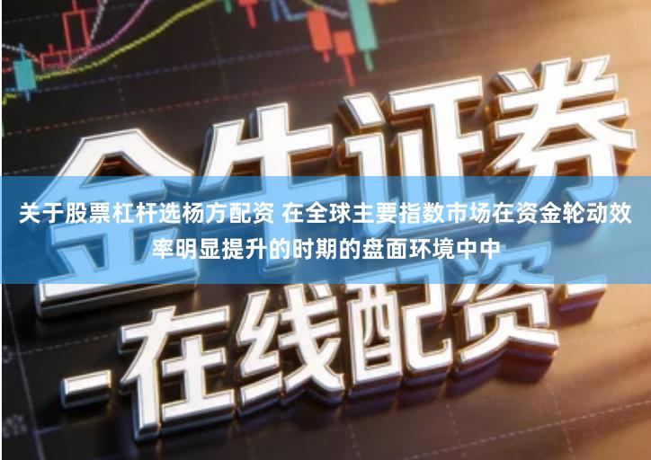 关于股票杠杆选杨方配资 在全球主要指数市场在资金轮动效率明显提升的时期的盘面环境中中