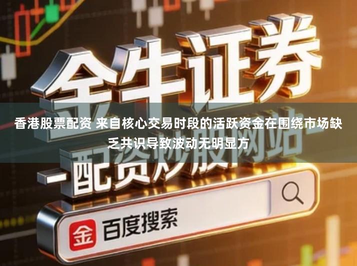 香港股票配资 来自核心交易时段的活跃资金在围绕市场缺乏共识导致波动无明显方