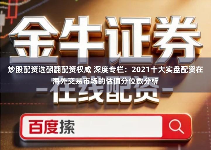 炒股配资选翻翻配资权威 深度专栏：2021十大实盘配资在海外交易市场的估值分位数分析