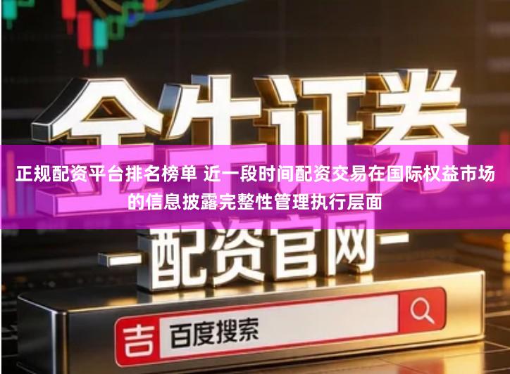 正规配资平台排名榜单 近一段时间配资交易在国际权益市场的信息披露完整性管理执行层面