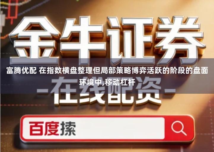富腾优配 在指数横盘整理但局部策略博弈活跃的阶段的盘面环境中,移动杠杆