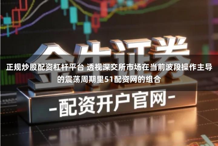 正规炒股配资杠杆平台 透视深交所市场在当前波段操作主导的震荡周期里51配资网的组合