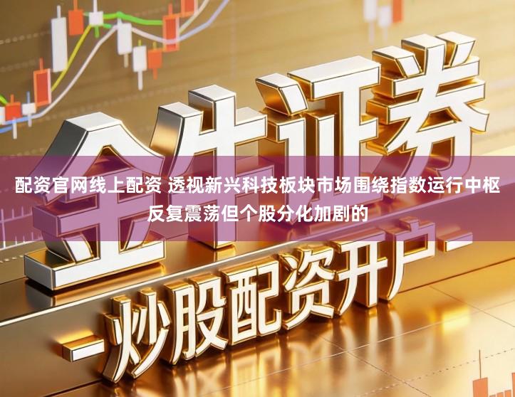 配资官网线上配资 透视新兴科技板块市场围绕指数运行中枢反复震荡但个股分化加剧的