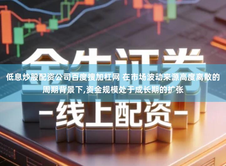 低息炒股配资公司百度搜加杠网 在市场波动来源高度离散的周期背景下,资金规模处于成长期的扩张